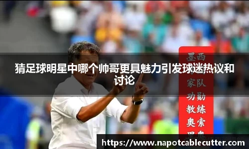 猜足球明星中哪个帅哥更具魅力引发球迷热议和讨论