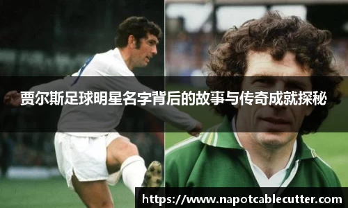 贾尔斯足球明星名字背后的故事与传奇成就探秘